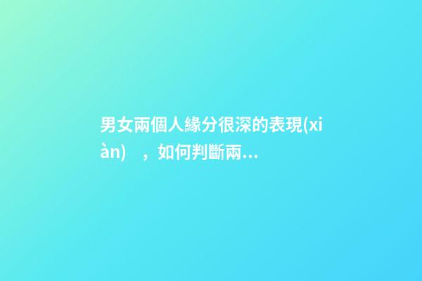 男女兩個人緣分很深的表現(xiàn)，如何判斷兩人有沒有情緣
